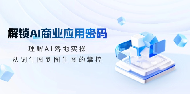 解锁AI商业应用密码：理解AI落地实操，从词生图到图生图的掌控-萤火网创