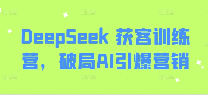 DeepSeek 获客训练营，破局AI引爆营销-萤火网创