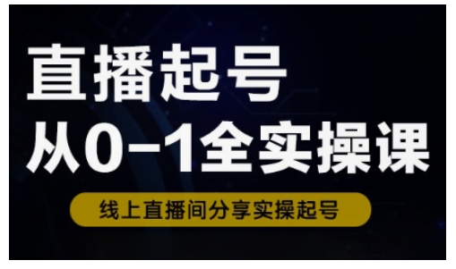 直播起号从0-1全实操课，新人0基础快速入门，0-1阶段流程化学习-萤火网创