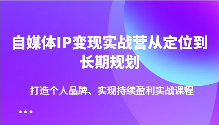 自媒体IP变现实战营从定位到长期规划，打造个人品牌、实现持续盈利实战课程-萤火网创