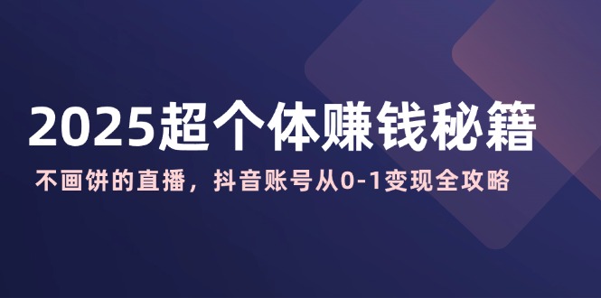 2025超个体赚钱秘籍：不画饼的直播，抖音账号从0-1变现全攻略-萤火网创
