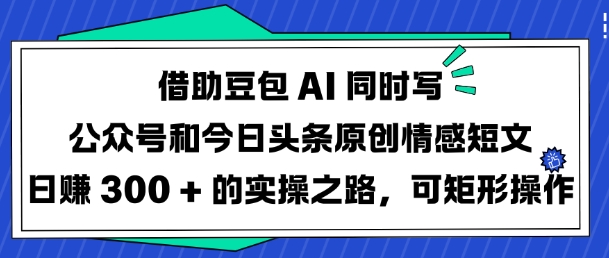 借助豆包AI同时写公众号和今日头条原创情感短文日入3张的实操之路，可矩形操作-萤火网创
