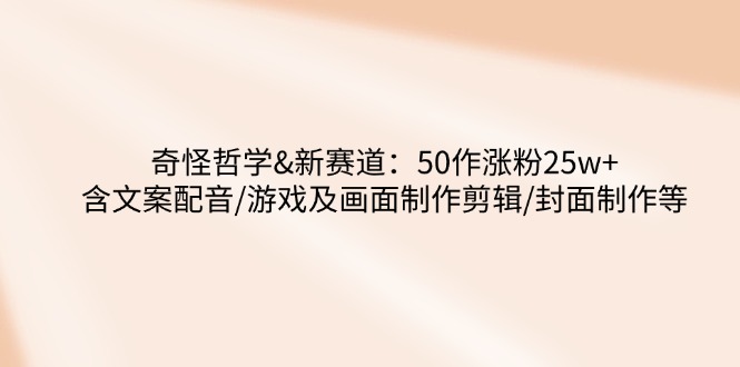奇怪哲学-新赛道：50作涨粉25w+含文案配音/游戏及画面制作剪辑/封面制作等-萤火网创