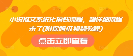 小说推文系统化搞钱流程，超详细流程来了(附保姆级视频教程)-萤火网创
