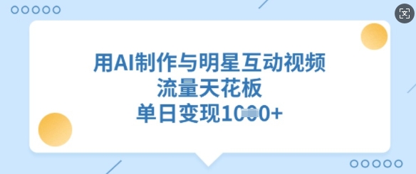 用AI制作与明星互动视频，流量天花板，单日变现多张-萤火网创