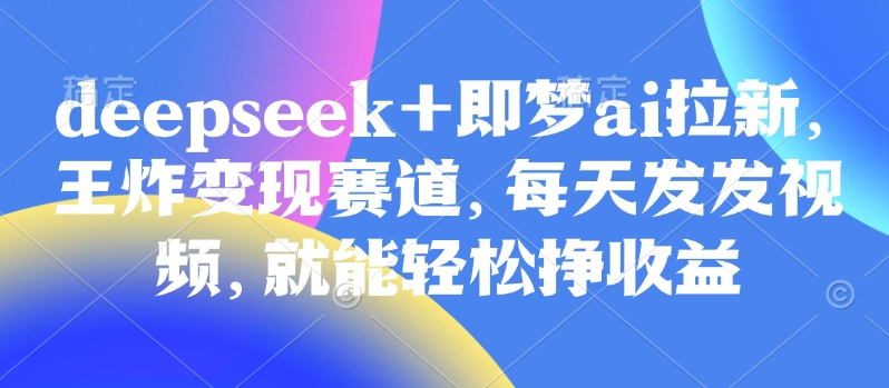 原客单价998的deepseek+即梦ai拉新，王炸变现赛道，每天发发视频，就能轻松挣收益-萤火网创