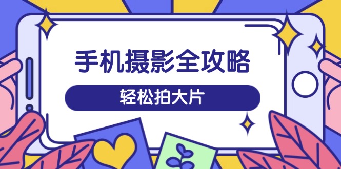 手机摄影全攻略，从拍摄到剪辑，训练营带你玩转短视频，轻松拍大片-萤火网创