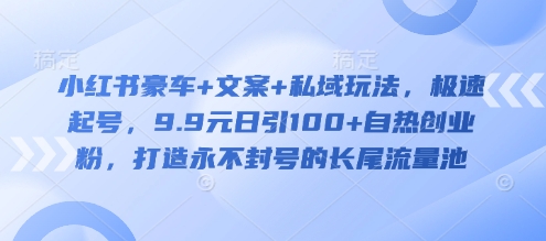 小红书豪车+文案+私域玩法，极速起号，9.9元日引100+自热创业粉，打造永不封号的长尾流量池-萤火网创