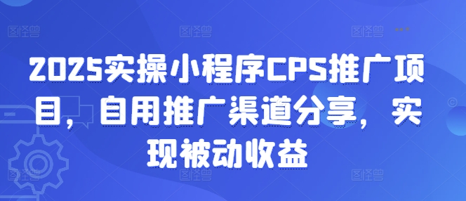 2025实操小程序CPS推广项目，自用推广渠道分享，实现被动收益-萤火网创