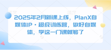2025年2月新课上线，PlanX自媒体IP·超级训练营，做好自媒体，学这一门课就够了-萤火网创