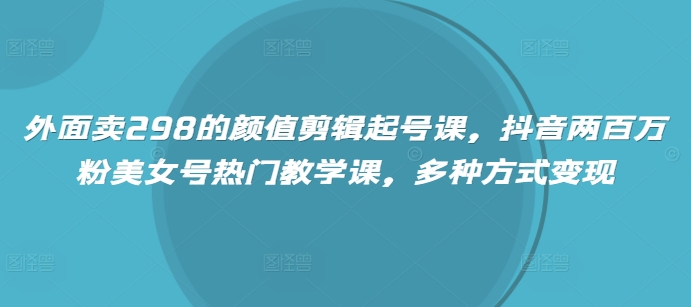 外面卖298的颜值剪辑起号课，抖音两百万粉美女号热门教学课，多种方式变现-萤火网创