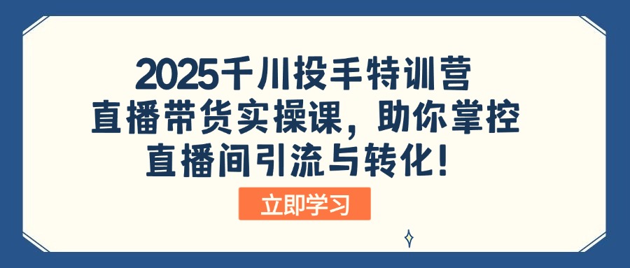 2025千川投手特训营：直播带货实操课，助你掌控直播间引流与转化！-萤火网创