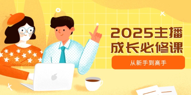 2025主播成长必修课，主播从新手到高手，涵盖趋势、定位、能力构建等-萤火网创