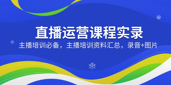 直播运营课程实录：主播培训必备，主播培训资料汇总，录音+图片-萤火网创