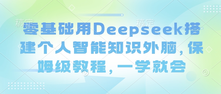 零基础用Deepseek搭建个人智能知识外脑，保姆级教程，一学就会-萤火网创