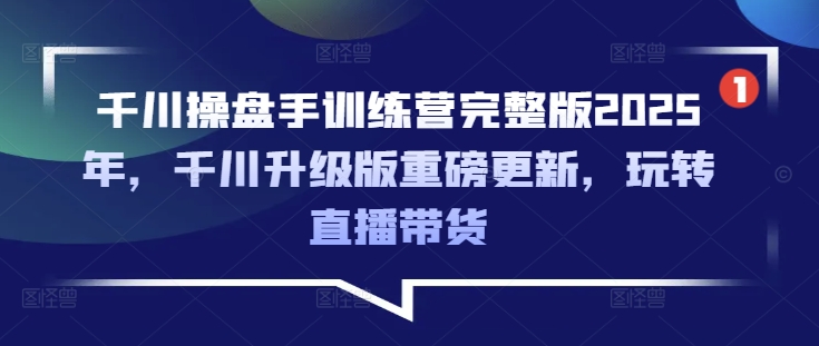千川操盘手训练营完整版2025年，千川升级版重磅更新，玩转直播带货-萤火网创