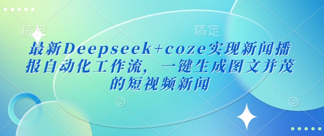 最新Deepseek+coze实现新闻播报自动化工作流，一键生成图文并茂的短视频新闻-萤火网创