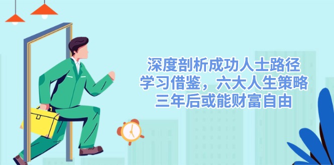 深度剖析成功人士路径，学习借鉴，六大人生策略，三年后或能财富自由-萤火网创