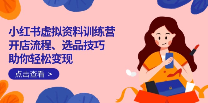 小红书虚拟资料训练营：开店流程、选品技巧一网打尽，助你轻松变现-萤火网创