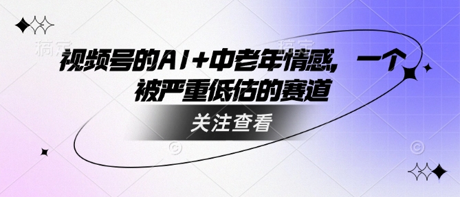 视频号的AI+中老年情感，一个被严重低估的赛道-萤火网创
