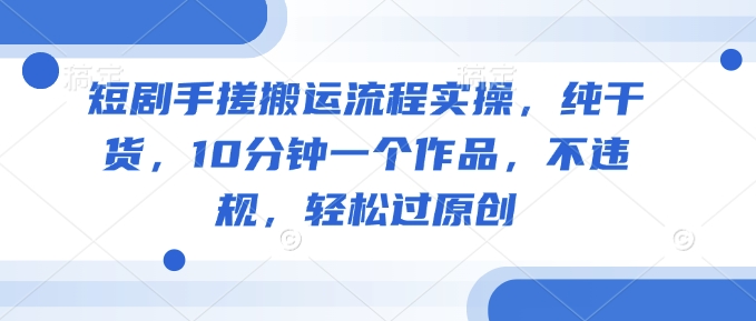 短剧手搓搬运流程实操，纯干货，10分钟一个作品，不违规，轻松过原创-萤火网创