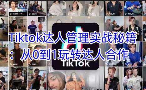 Tiktok达人管理实战秘籍：从0到1玩转达人合作-萤火网创