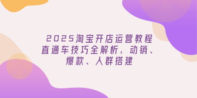 2025淘宝开店运营教程更新，直通车技巧全解析，动销、爆款、人群搭建-萤火网创