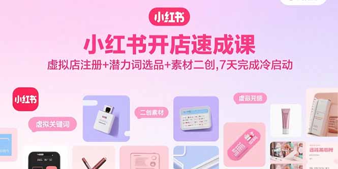 小红书开店速成课，虚拟店注册+潜力词选品+素材二创，7天完成冷启动-萤火网创