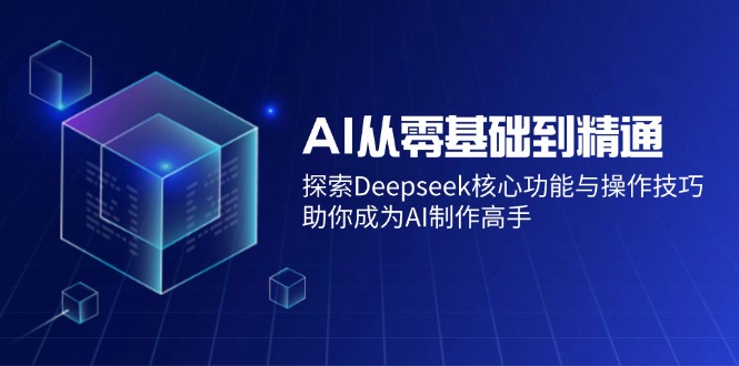 AI从零基础到精通：探索Deepseek核心功能与操作技巧，助你成为AI制作高手-萤火网创