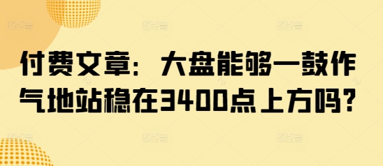 付费文章：大盘能够一鼓作气地站稳在3400点上方吗?-萤火网创
