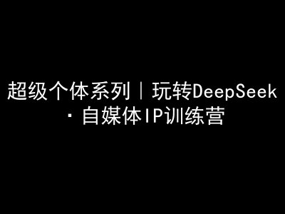 超级个体系列，玩转DeepSeek·自媒体IP训练营，deepseek教程-萤火网创