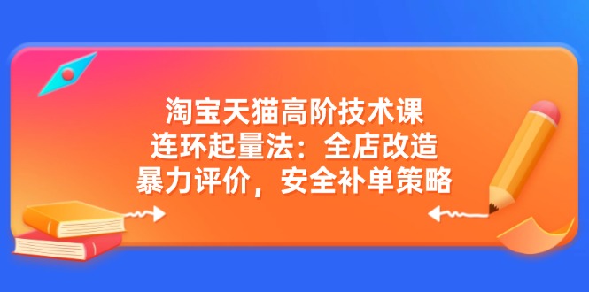 淘宝天猫高阶技术课：连环起量法：全店改造，暴力评价，安全补单策略-萤火网创