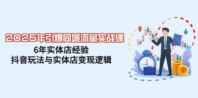 2025年引爆同城流量实战课，6年实体店经验，抖音玩法与实体店变现逻辑-萤火网创