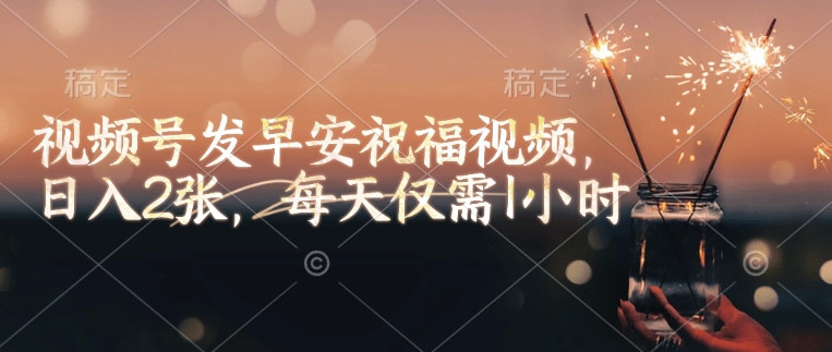 视频号发早安祝福视频，日入2张，每天仅需1小时-萤火网创
