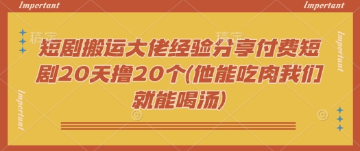 短剧搬运大佬经验分享付费短剧20天撸20个(他能吃肉我们就能喝汤)-萤火网创