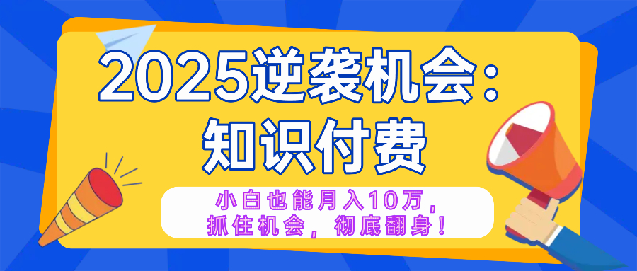 2025逆袭项目——知识付费，小白也能月入10万年入百万，抓住机会彻底翻…-萤火网创