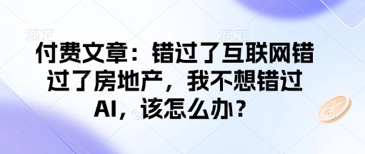 付费文章：错过了互联网错过了房地产，我不想错过AI，该怎么办？-萤火网创
