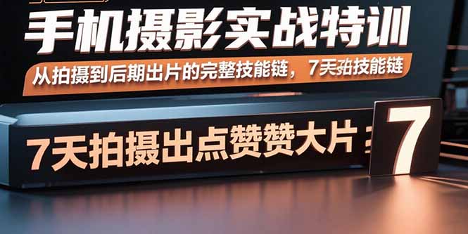手机摄影实战特训，从拍摄到后期出片的完整技能链，7天拍出点赞大片-萤火网创
