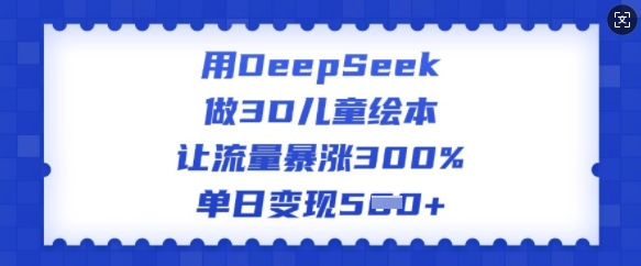 用DeepSeek做3D儿童绘本，让流量暴涨300%，单日变现多张-萤火网创
