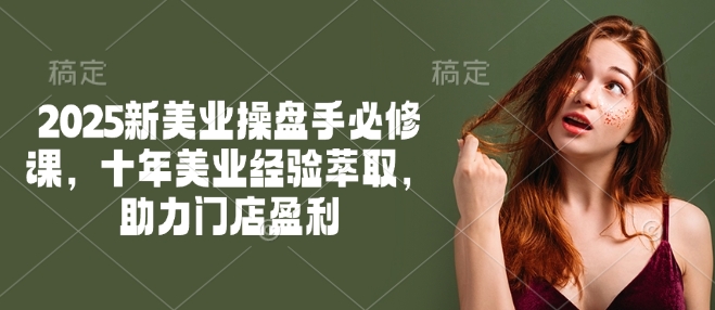 2025新美业操盘手必修课，十年美业经验萃取，助力门店盈利-萤火网创