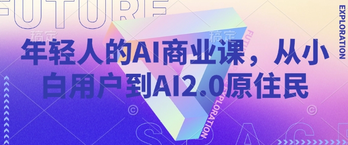 年轻人的AI商业课，从小白用户到AI2.0原住民-萤火网创