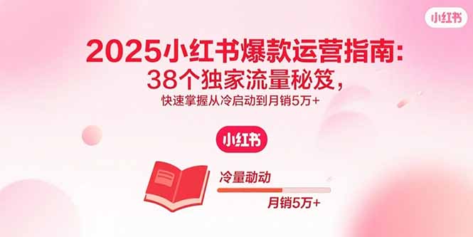 2025小红书爆款运营指南：38个独家流量秘笈，快速掌握从冷启动到月销5万+-萤火网创
