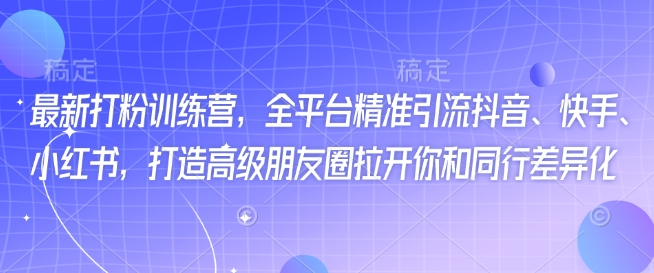最新打粉训练营，全平台精准引流抖音、快手、小红书，打造高级朋友圈拉开你和同行差异化-萤火网创