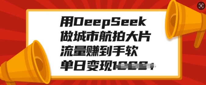 用DeepSeek做城市航拍大片，流量赚到手软，单日变现多张-萤火网创