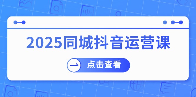 2025同城抖音运营课：涵盖实体店盈利，团购好处，助商家获取流量-萤火网创