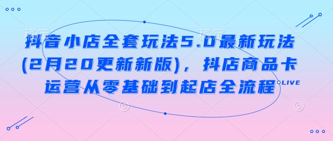 抖音小店全套玩法5.0最新玩法(2月20更新新版)，抖店商品卡运营从零基础到起店全流程-萤火网创
