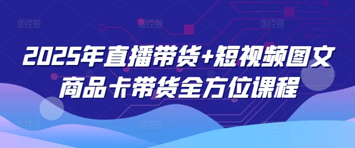 2025年直播带货+短视频图文商品卡带货全方位课程-萤火网创