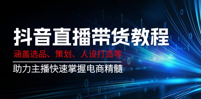 抖音直播带货教程：涵盖选品、策划、人设打造等,助力主播快速掌握电商精髓-萤火网创