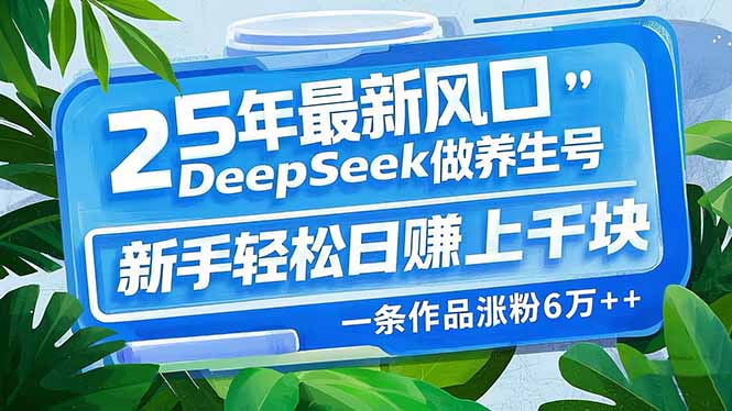 25年最新风口，用DeepSeek做养生号，新手轻松日赚上千块，一条作品涨粉…-萤火网创