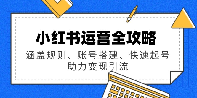 小红书运营全攻略：涵盖规则、账号搭建、快速起号，助力变现引流-萤火网创
